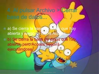 4. Al pulsar Archivo > Cerrar
base de datos...
 a) Se cierra la base de datos que hay
abierta y luego se cierra Access.
 b) Se cierra la base de datos que hay
abierta, pero Access seguirá
ejecutándose.
Henry Barrera 10°B
 