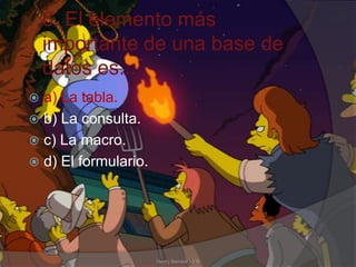 6. El elemento más
importante de una base de
datos es...
 a) La tabla.
 b) La consulta.
 c) La macro.
 d) El formulario.
Henry Barrera 10°B
 