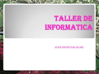 TALLER DE
INFORMATICA
JUAN DAVID SALAZAR
 