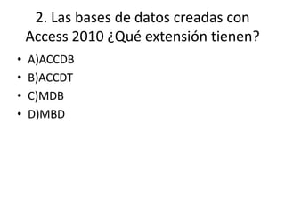 2. Las bases de datos creadas con
Access 2010 ¿Qué extensión tienen?
• A)ACCDB
• B)ACCDT
• C)MDB
• D)MBD
 