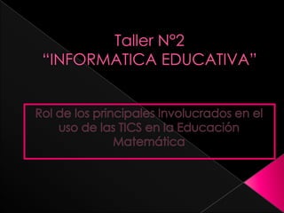 Taller N°2“INFORMATICA EDUCATIVA” Rol de los principales Involucrados en el uso de las TICS en la Educación Matemática 