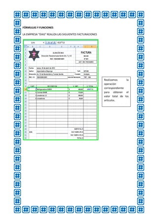 FÓRMULAS Y FUNCIONES

LA EMPRESA “DIAS” REALIZA LAS SIGUIENTES FACTURACIONES




                                                         Realizamos      la
                                                         operación
                                                         correspondiente
                                                         para obtener el
                                                         valor total de los
                                                         artículos.
 