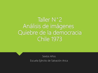 Taller N°2
Análisis de imágenes
Quiebre de la democracia
Chile 1973
Sextos Años
Escuela Ejército de Salvación Arica
 