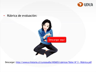 • Rúbrica de evaluación:




                                             Descargar aquí




 Descargar: http://www.e-historia.cl/cursosudla/HIS603‫ ‏‬rubricas/Taller Nº 3 - Rúbrica.pdf
                                                      /
 
