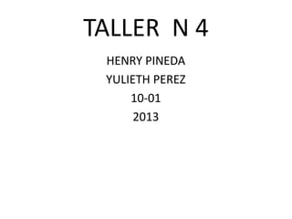 TALLER N 4
 HENRY PINEDA
 YULIETH PEREZ
     10-01
      2013
 