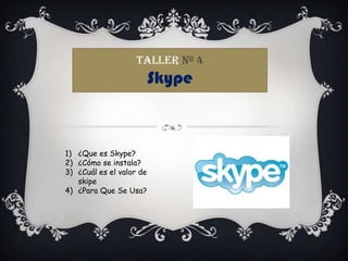 Taller nº 4
                          Skype



1) ¿Que es Skype?
2) ¿Cómo se instala?
3) ¿Cuál es el valor de
   skipe
4) ¿Para Que Se Usa?
 