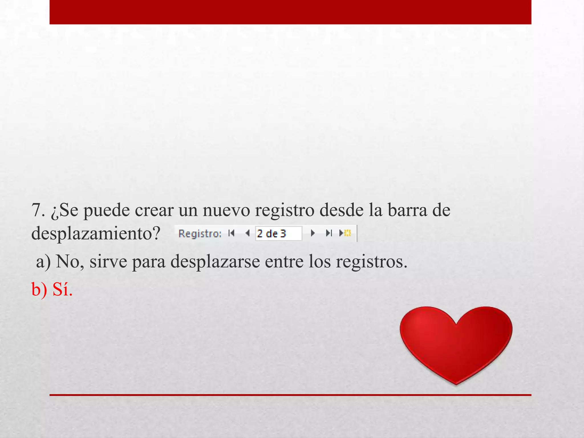 7. ¿Se puede crear un nuevo registro desde la barra de
desplazamiento?
a) No, sirve para desplazarse entre los registros.
b) Sí.
 