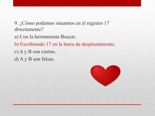 9. ¿Cómo podemos situarnos en el registro 17
directamente?
a) Con la herramienta Buscar.
b) Escribiendo 17 en la barra de desplazamiento.
c) A y B son ciertas.
d) A y B son falsas.
 