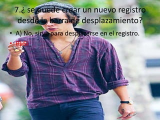 7.¿ se puede crear un nuevo registro
desde la barra de desplazamiento?
• A) No, sirve para desplazarse en el registro.
• B) Si
 