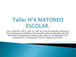 Ley 1620 de 2013, por la cual se crea el sistema nacional
de convivencia escolar y formación para el ejercicio de los
derechos humanos la educación para la sexualidad y la
prevención y mitigación de la violencia escolar.

 