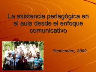 La asistencia pedagógica en el aula desde el enfoque comunicativo Septiembre, 2009. 