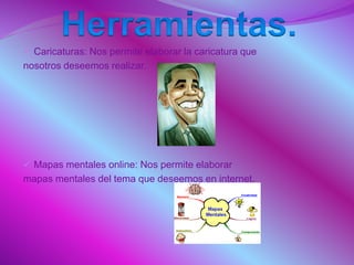 Caricaturas: Nos permite elaborar la caricatura que
nosotros deseemos realizar.
 Mapas mentales online: Nos permite elaborar
mapas mentales del tema que deseemos en internet.
 