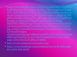 https://www.google.com.co/search?q=doInk&biw=1366&bi
h=667&source=lnms&tbm=isch&sa=X&ei=wq4IVenbFqq1s
ATT_oGICQ&ved=0CAYQ_AUoAQ&dpr=1#tbm=isch&q=q
ue+es+computacion+en+la+nube&imgdii=rx2BqqG2hYML
gM%3A%3BiUehBKuyPTa_xM%3Brx2BqqG2hYMLgM%3A
&imgrc=rx2BqqG2hYMLgM%253A%3BeyWQRqH-
Mpl5BM%3Bhttp%253A%252F%252Fcdn.larepublica.pe%2
52Fsites%252Fdefault%252Ffiles%252Fimagecache%252Fi
mg_noticia_640x384%252Fimagen%252F2011%252F11%252
F30%252Fimagen-
cloudcomputing.jpg%3Bhttp%253A%252F%252Fwww.larep
ublica.pe%252F30-11-2011%252Fcomputacion-en-la-nube-
auge-entre-brechas%3B640%3B384
 http://www.computacionennube.org/
 http://www.clouderpc.com/computacion-en-la-nube-que-
es-y-para-que-sirve/
 