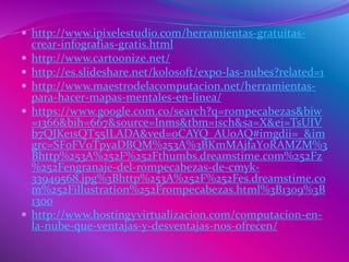  http://www.ipixelestudio.com/herramientas-gratuitas-
crear-infografias-gratis.html
 http://www.cartoonize.net/
 http://es.slideshare.net/kolosoft/expo-las-nubes?related=1
 http://www.maestrodelacomputacion.net/herramientas-
para-hacer-mapas-mentales-en-linea/
 https://www.google.com.co/search?q=rompecabezas&biw
=1366&bih=667&source=lnms&tbm=isch&sa=X&ei=TsUIV
b7QJKe1sQT55ILADA&ved=0CAYQ_AUoAQ#imgdii=_&im
grc=SF0FV0TpyaDBQM%253A%3BKmMAjfaY0RAMZM%3
Bhttp%253A%252F%252Fthumbs.dreamstime.com%252Fz
%252Fengranaje-del-rompecabezas-de-cmyk-
33949568.jpg%3Bhttp%253A%252F%252Fes.dreamstime.co
m%252Fillustration%252Frompecabezas.html%3B1309%3B
1300
 http://www.hostingyvirtualizacion.com/computacion-en-
la-nube-que-ventajas-y-desventajas-nos-ofrecen/
 