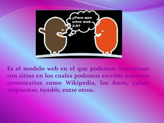 Es el modelo web en el que podemos interactuar
con sitios en los cuales podemos escribir nuestros
comentarios como Wikipedia, los foros, yahoo
respuestas, tumblr, entre otros.
 