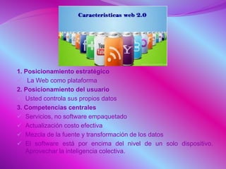 1. Posicionamiento estratégico
 La Web como plataforma
2. Posicionamiento del usuario
 Usted controla sus propios datos
3. Competencias centrales
 Servicios, no software empaquetado
 Actualización costo efectiva
 Mezcla de la fuente y transformación de los datos
 El software está por encima del nivel de un solo dispositivo.
Aprovechar la inteligencia colectiva.
 