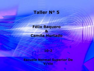 Taller N° 5


    Félix Baquero
           &
   Camila Hurtado



          10-2

Escuela Normal Superior De
          V/cio
 