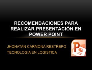 JHONATAN CARMONA RESTREPO
TECNOLOGIA EN LOGISTICA
RECOMENDACIONES PARA
REALIZAR PRESENTACIÓN EN
POWER POINT
 