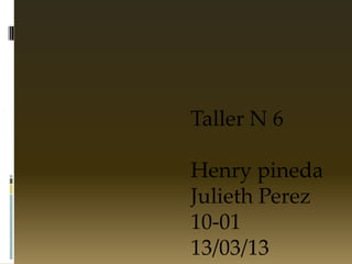 Taller N 6

Henry pineda
Julieth Perez
10-01
13/03/13
 