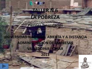 TALLER N 6
LA POBREZA
Pierines Trespalacios
UNIVERSIDAD NACIONAL ABIERTA Y A DISTANCIA
ADMINISTRACION DE EMPRESAS
VALLEDUPAR - CESAR
2013
 