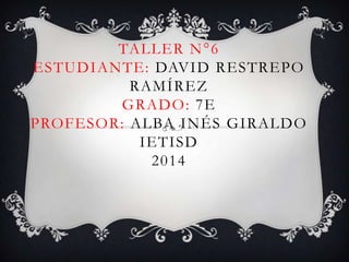 TALLER N °6
ESTUDIANTE: DAVID RESTREPO
RAMÍREZ
GRADO: 7E
PROFESOR: ALBA INÉS GIRALDO
IETISD
2014

 