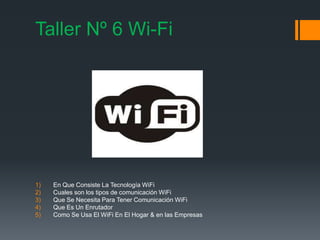 Taller Nº 6 Wi-Fi




1)   En Que Consiste La Tecnología WiFi
2)   Cuales son los tipos de comunicación WiFi
3)   Que Se Necesita Para Tener Comunicación WiFi
4)   Que Es Un Enrutador
5)   Como Se Usa El WiFi En El Hogar & en las Empresas
 