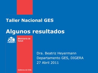 Taller Nacional GES Algunos resultados Dra. Beatriz Heyermann Departamento GES, DIGERA 27 Abril 2011 