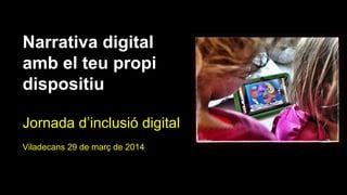 Narrativa digital
amb el teu propi
dispositiu
Jornada d’inclusió digital
Viladecans 29 de març de 2014
 