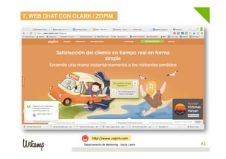 7. WEB CHAT CON OLARK / ZOPIM

hEp://www.zopim.com	
  
Departamento de Marketing - Social Learn

43
43

 