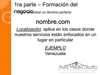 1ra parte – Formación del
negocio• Como encontrar un dominio perfecto
nombre.com
Localización: aplica en los casos donde
nuestros servicios están enfocados en un
lugar en particular
EJEMPLO
Venezuela
 