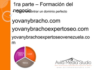 1ra parte – Formación del
negocio• Como encontrar un dominio perfecto
Local
Marca
Palabra
Clave
yovanybracho.com
yovanybrachoexpertoseo.com
yovanybrachoexpertoseovenezuela.co
m
 