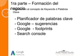 1ra parte – Formación del
negocio• Introducción al concepto de Keywords ó Palabras
Clave
- Planificador de palabras clave
- Google – sugerencias
- Google - footprints
- Search console
 