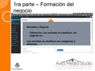1ra parte – Formación del
negocio
Barra de
Navegación
- Actualizaciones
- Comentarios
- Accesos directos
- Edición de perfil
Entradas y Páginas
- Diferencia: Las entradas se clasifican, las
páginas no.
Las entradas se clasifican por categorías y
etiquetas
 