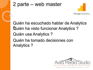 2 parte – web master
Quién ha escuchado hablar de Analytics
?Quién ha visto funcionar Analytics ?
Quién usa Analytics ?
Quién ha tomado decisiones con
Analytics ?
 
