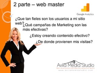 2 parte – web master
¿Que tan fieles son los usuarios a mi sitio
web?¿Qué campañas de Marketing son las
más efectivas?
¿Estoy creando contenido efectivo?
¿De donde provienen mis visitas?
 