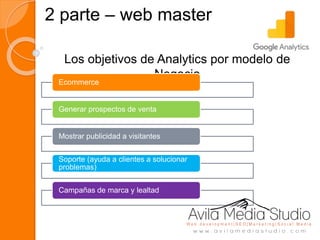 2 parte – web master
Los objetivos de Analytics por modelo de
Negocio
Ecommerce
Generar prospectos de venta
Mostrar publicidad a visitantes
Soporte (ayuda a clientes a solucionar
problemas)
Campañas de marca y lealtad
 