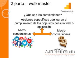 2 parte – web master
¿Que son las conversiones?
Acciones específicas que logran el
cumplimiento de los objetivos del sitio web o
aplicación
Micro
conversiones
Macro
conversiones
 
