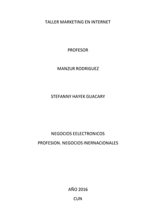 TALLER MARKETING EN INTERNET
PROFESOR
MANZUR RODRIGUEZ
STEFANNY HAYEK GUACARY
NEGOCIOS EELECTRONICOS
PROFESION. NEGOCIOS INERNACIONALES
AÑO 2016
CUN
 