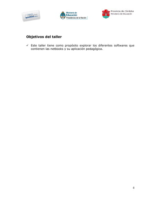 Objetivos del taller

 Este taller tiene como propósito explorar los diferentes softwares que
  contienen las netbooks y su aplicación pedagógica.




                                                                       4
 