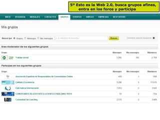 5º Esto es la Web 2.0, busca grupos afines,  entra en los foros y participa 