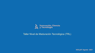 Taller Nivel de Maduración Tecnológica (TRL)
DGCyDT Agosto 2021
 
