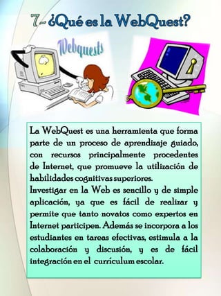 La WebQuest es una herramienta que forma
parte de un proceso de aprendizaje guiado,
con recursos principalmente procedente...