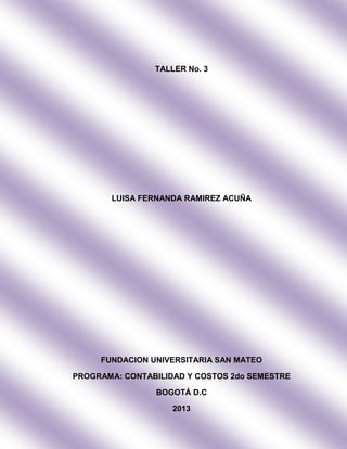 TALLER No. 3
LUISA FERNANDA RAMIREZ ACUÑA
FUNDACION UNIVERSITARIA SAN MATEO
PROGRAMA: CONTABILIDAD Y COSTOS 2do SEMESTRE
BOGOTÁ D.C
2013
 