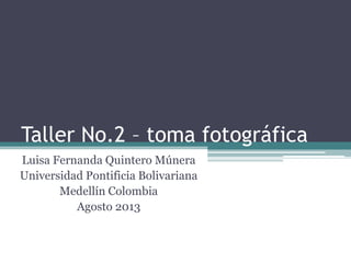 Taller No.2 – toma fotográfica
Luisa Fernanda Quintero Múnera
Universidad Pontificia Bolivariana
Medellín Colombia
Agosto 2013
 