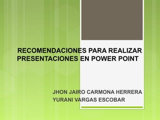 RECOMENDACIONES PARA REALIZAR
PRESENTACIONES EN POWER POINT
JHON JAIRO CARMONA HERRERA
YURANI VARGAS ESCOBAR
 