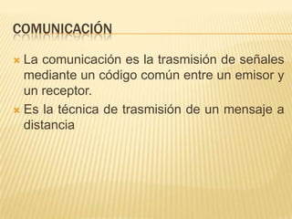 comunicaciónLa comunicación es la trasmisión de señales mediante un código común entre un emisor y un receptor.Es la técnica de trasmisión de un mensaje a distancia