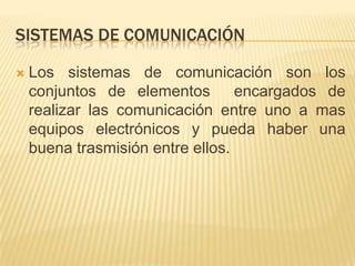 Sistemas de comunicaciónLos sistemas de comunicación son los conjuntos de elementos  encargados de realizar las comunicación entre uno a mas equipos electrónicos y pueda haber una buena trasmisión entre ellos.