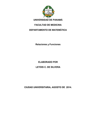 UNIVERSIDAD DE PANAMÁ
FACULTAD DE MEDICINA
DEPARTAMENTO DE MATEMÁTICA
Relaciones y Funciones
ELABORADO POR
LEYDIS C. DE SILVERA
CIUDAD UNIVERSITARIA, AGOSTO DE 2014.
 