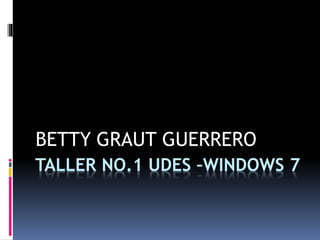 TALLER NO.1 UDES –WINDOWS 7
BETTY GRAUT GUERRERO
 