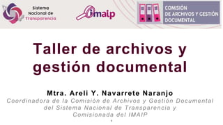 Taller de archivos y
gestión documental
Mtra. Areli Y. Navarrete Naranjo
Coordinadora de la Comisión de Archivos y Gestión Documental
del Sistema Nacional de Transparencia y
Comisionada del IMAIP
1
 